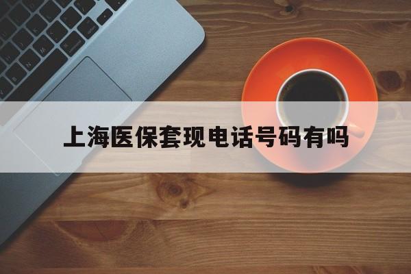 迁西最新上海医保套现电话号码有吗方法分析(最方便真实的迁西上海医保卡能套现的地方吗电话方法)