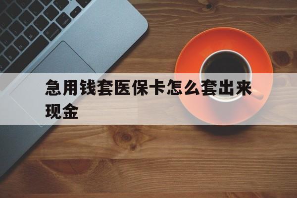 迁西包含急用钱套医保卡怎么套出来现金的词条