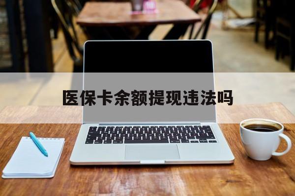 迁西最新医保卡余额提现违法吗方法分析(最方便真实的迁西医保卡余额提现违法吗安全吗方法)