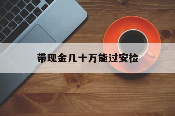 迁西最新带现金几十万能过安检方法分析(最方便真实的迁西带多少现金不能过安检方法)